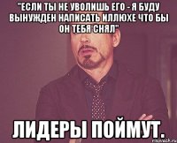 "Если ты не уволишь его - я буду вынужден написать Иллюхе что бы он тебя снял" Лидеры поймут.