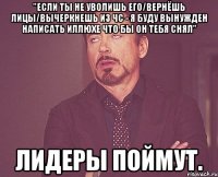 "Если ты не уволишь его/вернёшь лицы/вычеркнешь из ЧС - я буду вынужден написать Иллюхе что бы он тебя снял" Лидеры поймут.