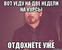 вот уеду на две недели на курсы отдохнёте уже