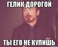 Гелик дорогой Ты его не купишь