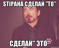 Stipaha сделай "то" сделай" это"