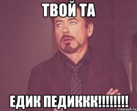 ТВОЙ ТА ЕДИК ПЕДИККК!!!!!!!!