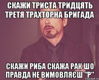 Скажи триста тридцять третя трахторна бригада скажи риба скажа рак шо правда не вимовляєш "р"