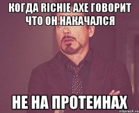 Когда Richie Axe говорит что он накачался НЕ НА ПРОТЕИНАХ