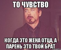 то чувство когда это жена отца, а парень это твой брат