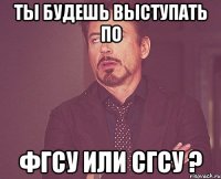 ты будешь выступать по ФГСУ или СГСУ ?