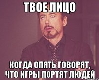 ТВОЕ ЛИЦО КОГДА ОПЯТЬ ГОВОРЯТ, ЧТО ИГРЫ ПОРТЯТ ЛЮДЕЙ