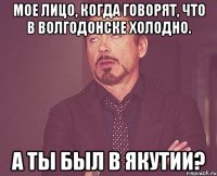 Мое лицо, когда говорят, что в Волгодонске холодно. А ты был в Якутии?