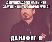 Девушка должна выйти замуж и быть опорой мужа! Да нафиг, я