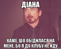 Діана каже, шо обідилася на мене, бо я до клубу не йду