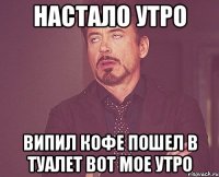 настало утро випил кофе пошел в туалет вот мое утро