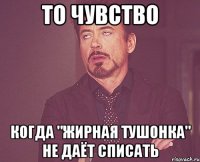 ТО ЧУВСТВО Когда "ЖИРНАЯ ТУШОНКА" Не даёт СПИСАТЬ