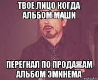 Твое лицо когда альбом маши перегнал по продажам альбом эминема