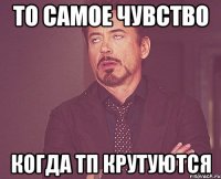 то самое чувство когда тп крутуются