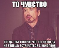 то чувство когда тебе говорят что ты никогда не будешь встречаться с Канопкой