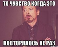 То чувство когда это повторялось НЕ РАЗ