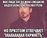 Мое лицо, когда мою смешную видеозапись не посмотрели, но приэтом отвечают "Уахахахаха охринеть"