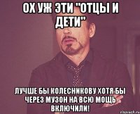 ох уж эти "отцы и дети" лучше бы колесникову хотя бы через музон на всю мощь включили!