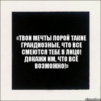 «Твои мечты порой такие грандиозные, что все смеются тебе в лицо! Докажи им, что всё возможно!»