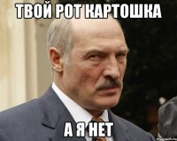 Твой рот картошка А я нет