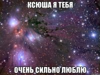 Ксюша я тебя очень сильно люблю