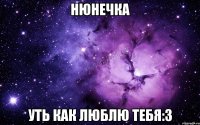 Нюнечка Уть как люблю тебя:3