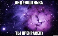 Андрюшенька Ты прекрасен)