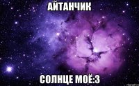 Айтанчик Солнце моё:3