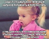 ЗАШЕЛ СПЕЦИАЛЬНО В ТИПИЧНЫЙ ХАРЬКОВ ПОЛАЙКАТЬ И ПОРЕПОСТИТЬ, А ТАМ ОДНИ НОВОСТИ, РЕКЛАМА И ПРИЗНАНИЯ В ЛЮБВИ К ХАРЬКОВУ. ЭТО УЖЕ НЕ ТИПИЧНЫЙ, А ПОЗНАВАТЕЛЬНЫЙ ХАРЬКОВ