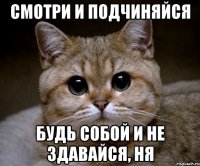 Смотри и подчиняйся будь собой и не здавайся, ня