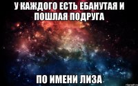 У каждого есть ебанутая и пошлая подруга По имени Лиза