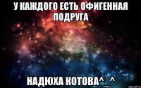 У каждого есть офигенная подруга Надюха Котова^_^