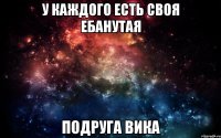 у Каждого есть своя Ебанутая Подруга Вика