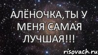 Алёночка,ты у меня самая лучшая!!!