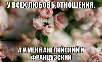 У всех любовь,отношения, а у меня английский и французский