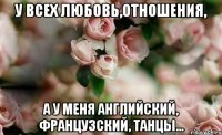 У всех любовь,отношения, а у меня английский, французский, танцы...