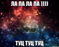 ла ла ла ла )))) туц туц туц