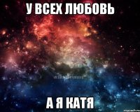 у всех любовь а я Катя