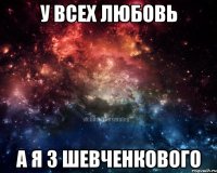 У ВСЕХ ЛЮБОВЬ А Я З ШЕВЧЕНКОВОГО