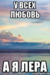 У всех любовь А я Лера