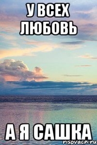 У всех любовь а я Сашка