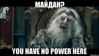 Майдан? You have no power here