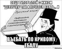 ОВЦЕ ТУПОРЫЛОЙ с ником "девушку" так и хочется взять... и ВЪЕБАТЬ по кривому ЕБАЛУ