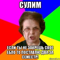 сулим если ты не закрешь свое ебло то поставлю два за семестр!