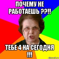 Почему не работаешь ??!! Тебе 4 на сегодня !!!