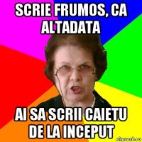 SCRIE FRUMOS, CA ALTADATA AI SA SCRII CAIETU DE LA INCEPUT