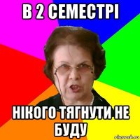 в 2 семестрі нікого тягнути не буду