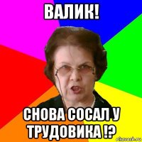 ВАЛИК! СНОВА СОСАЛ У ТРУДОВИКА !?