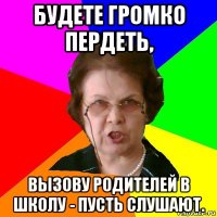 Будете громко пердеть, вызову родителей в школу - пусть слушают.