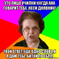 Это лицо училки когда ана говарит тебе ,неси днявник! Твой ответ:ещё одно слово,и я дам тебе ,битой по еблу!